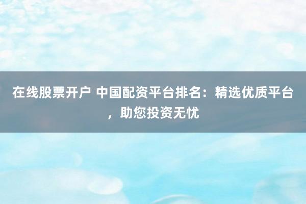 在线股票开户 中国配资平台排名:精选优质平台,助您投资无忧