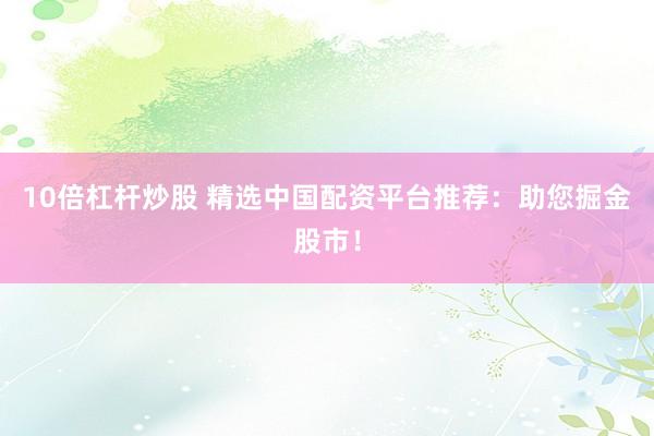 10倍杠杆炒股 精选中国配资平台推荐:助您掘金股市!