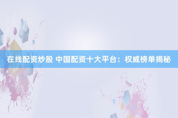 在线配资炒股 中国配资十大平台：权威榜单揭秘