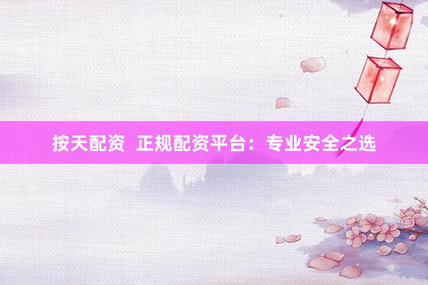 按天配资  正规配资平台：专业安全之选