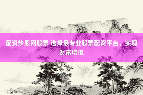 配资炒股网股票 选择最专业股票配资平台，实现财富增值
