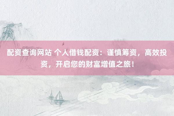 配资查询网站 个人借钱配资：谨慎筹资，高效投资，开启您的财富增值之旅！