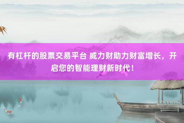 有杠杆的股票交易平台 威力财助力财富增长，开启您的智能理财新时代！