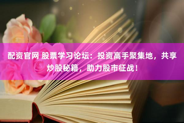 配资官网 股票学习论坛：投资高手聚集地，共享炒股秘籍，助力股市征战！