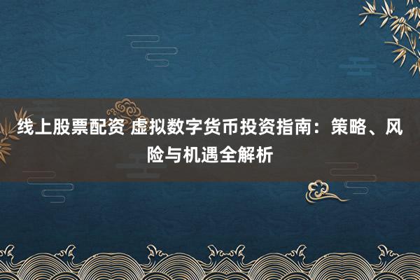 线上股票配资 虚拟数字货币投资指南:策略、风险与机遇全解析