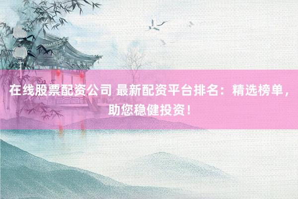 在线股票配资公司 最新配资平台排名：精选榜单，<a href=