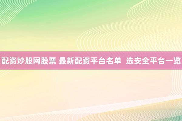 配资炒股网股票 最新配资平台名单  选安全平台一览