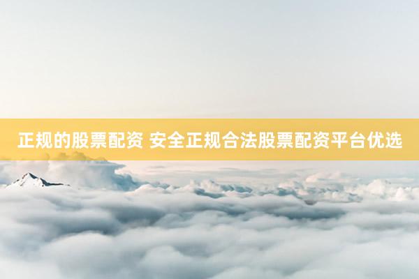 正规的股票配资 安全正规合法股票配资平台优选