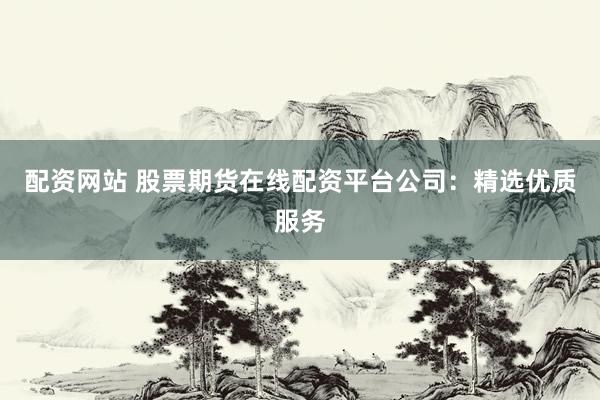 配资网站 股票期货在线配资平台公司:精选优质服务