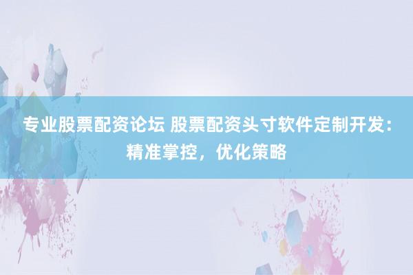 专业股票配资论坛 股票配资头寸软件定制开发：精准掌控，优化策略