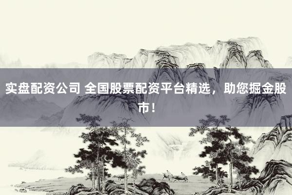实盘配资公司 全国股票配资平台精选，助您掘金股市！