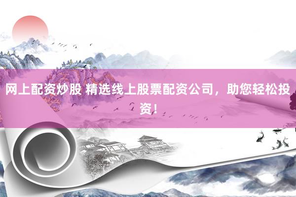网上配资炒股 精选线上股票配资公司，助您轻松投资！