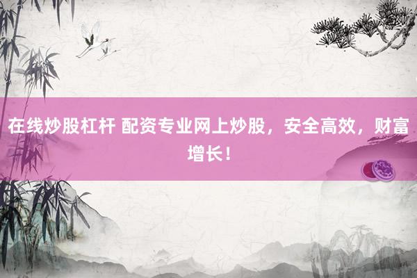 在线炒股杠杆 配资专业网上炒股，安全高效，财富增长！