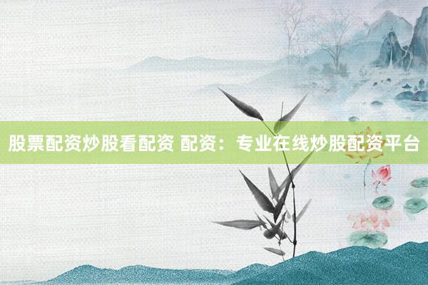 股票配资炒股看配资 配资：专业在线炒股配资平台