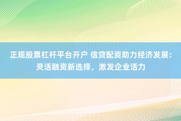 正规股票杠杆平台开户 信贷配资助力经济发展：灵活融资新选择，激发企业活力