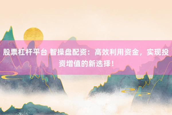 股票杠杆平台 智操盘配资：高效利用资金，实现投资增值的新选择！
