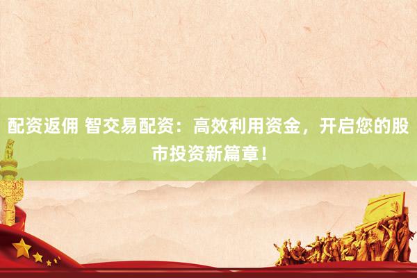 配资返佣 智交易配资：高效利用资金，开启您的股市投资新篇章！