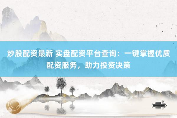 炒股配资最新 实盘配资平台查询：一键掌握优质配资服务，助力投资决策