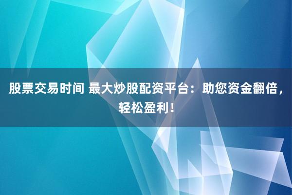 股票交易时间 最大炒股配资平台：助您资金翻倍，轻松盈利！