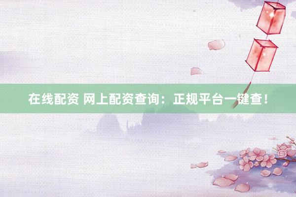 在线配资 网上配资查询：正规平台一键查！