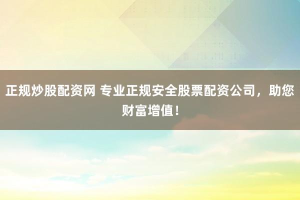 正规炒股配资网 专业正规安全股票配资公司，助您财富增值！