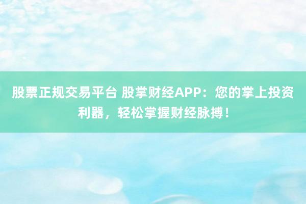 股票正规交易平台 股掌财经APP：您的掌上投资利器，轻松掌握财经脉搏！