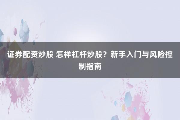 证券配资炒股 怎样杠杆炒股？新手入门与风险控制指南