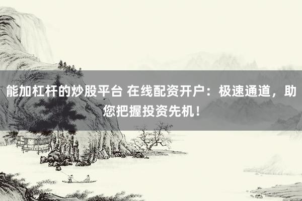 能加杠杆的炒股平台 在线配资开户：极速通道，助您把握投资先机！