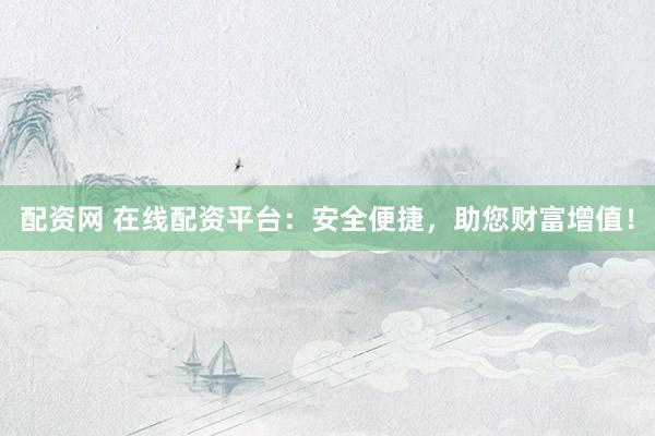 配资网 在线配资平台：安全便捷，助您财富增值！
