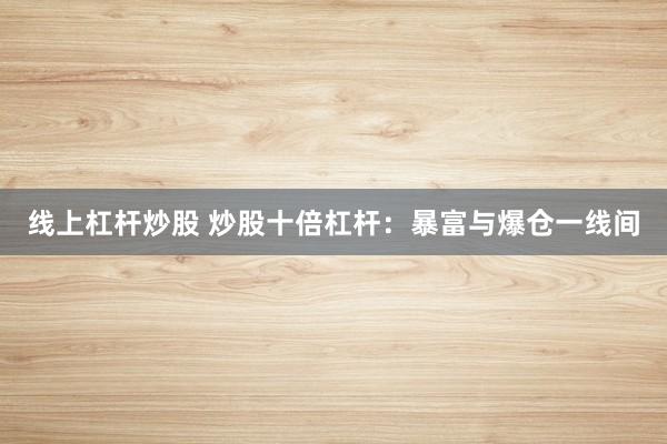 线上杠杆炒股 炒股十倍杠杆：暴富与爆仓一线间