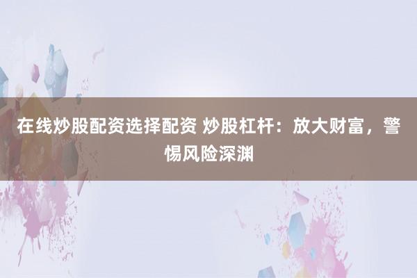 在线炒股配资选择配资 炒股杠杆：放大财富，警惕风险深渊