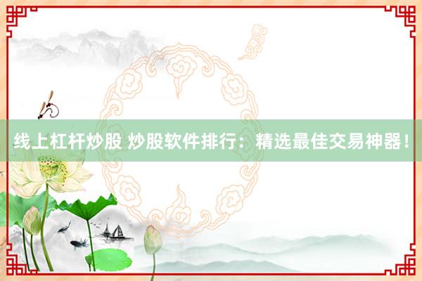 线上杠杆炒股 炒股软件排行：精选最佳交易神器！