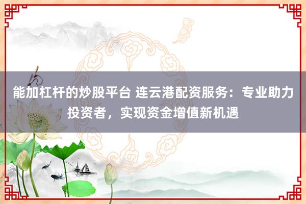 能加杠杆的炒股平台 连云港配资服务：专业助力投资者，实现资金增值新机遇