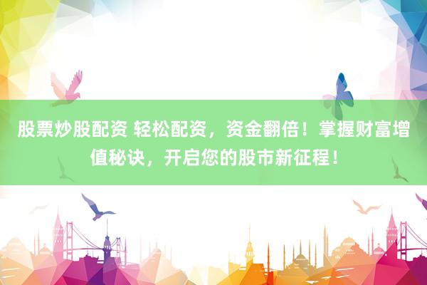 股票炒股配资 轻松配资，资金翻倍！掌握财富增值秘诀，开启您的股市新征程！