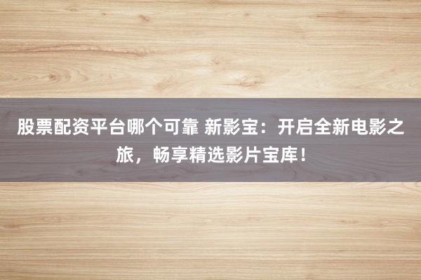 股票配资平台哪个可靠 新影宝：开启全新电影之旅，畅享精选影片宝库！