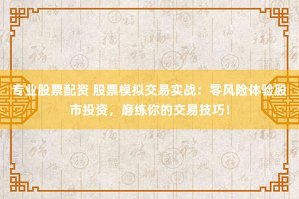 专业股票配资 股票模拟交易实战：零风险体验股市投资，磨练你的交易技巧！