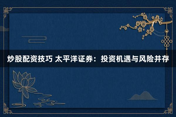 炒股配资技巧 太平洋证券：投资机遇与风险并存