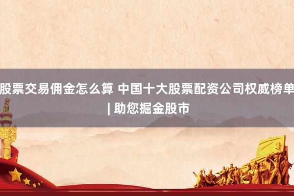 股票交易佣金怎么算 中国十大股票配资公司权威榜单 | 助您掘金股市