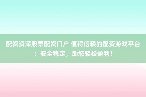 配资资深股票配资门户 值得信赖的配资游戏平台：安全稳定，助您轻松盈利！