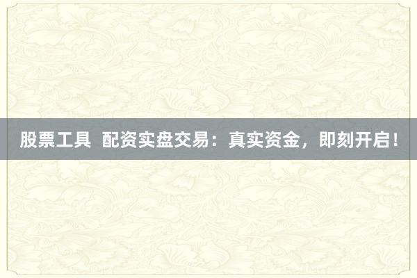 股票工具  配资实盘交易：真实资金，即刻开启！
