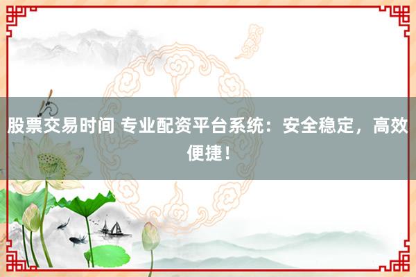 股票交易时间 专业配资平台系统：安全稳定，高效便捷！