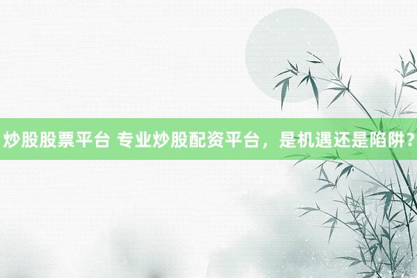 炒股股票平台 专业炒股配资平台，是机遇还是陷阱？