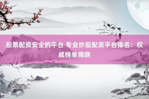 股票配资安全的平台 专业炒股配资平台排名:权威榜单揭晓