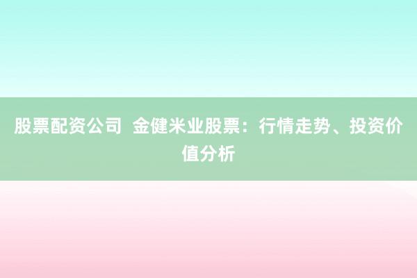 股票配资公司  金健米业股票：行情走势、投资价值分析