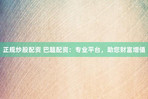正规炒股配资 巴题配资：专业平台，助您财富增值