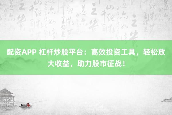 配资APP 杠杆炒股平台：高效投资工具，轻松放大收益，助力股市征战！