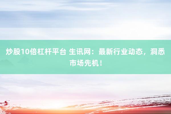 炒股10倍杠杆平台 生讯网：最新行业动态，洞悉市场先机！