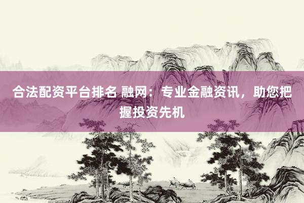 合法配资平台排名 融网：专业金融资讯，助您把握投资先机