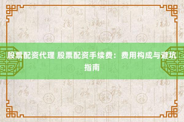 股票配资代理 股票配资手续费：费用构成与避坑指南