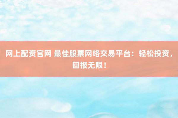 网上配资官网 最佳股票网络交易平台:轻松投资,回报无限!